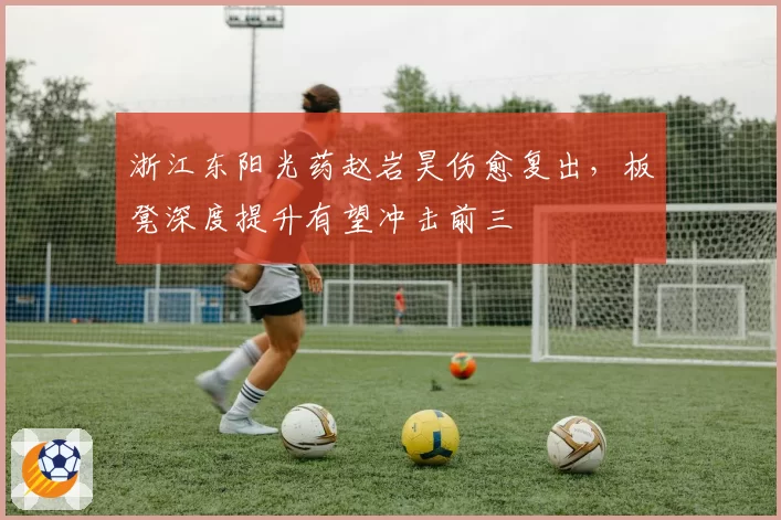 浙江东阳光药赵岩昊伤愈复出，板凳深度提升有望冲击前三