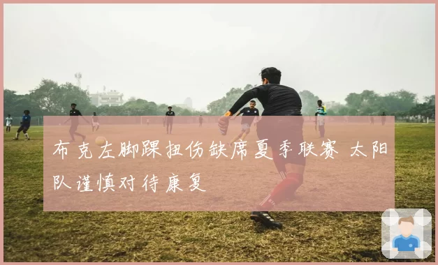 布克左脚踝扭伤缺席夏季联赛 太阳队谨慎对待康复