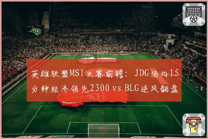 英雄联盟MSI决赛前瞻：JDG场均15分钟经济领先2300 vs BLG逆风翻盘率67%
