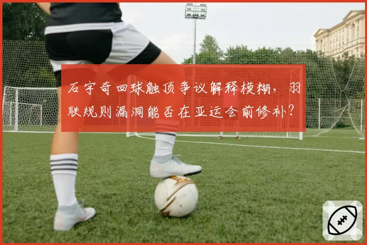 石宇奇回球触顶争议解释模糊，羽联规则漏洞能否在亚运会前修补？