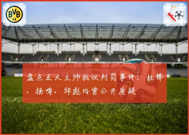 盘点五大主帅抗议判罚事件：杜锋、杨鸣、邱彪均曾公开质疑