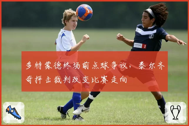多特蒙德终场前点球争议，泰尔齐奇抨击裁判改变比赛走向