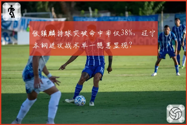 张镇麟持球突破命中率仅38%，辽宁本钢进攻战术单一隐患显现？