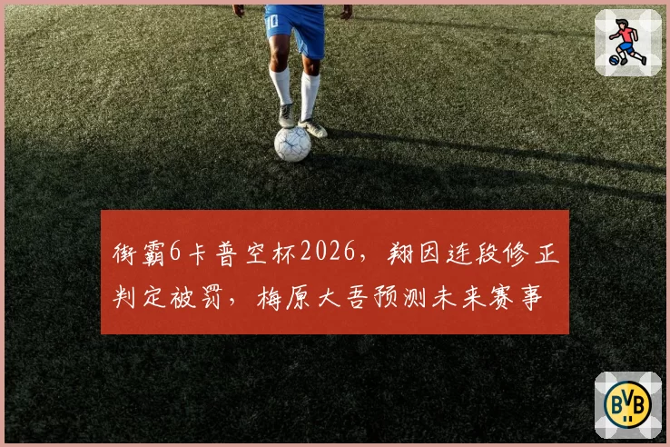 街霸6卡普空杯2026，翔因连段修正判定被罚，梅原大吾预测未来赛事将统一对手帧显示