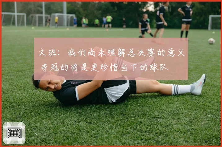 文班：我们尚未理解总决赛的意义 夺冠的将是更珍惜当下的球队