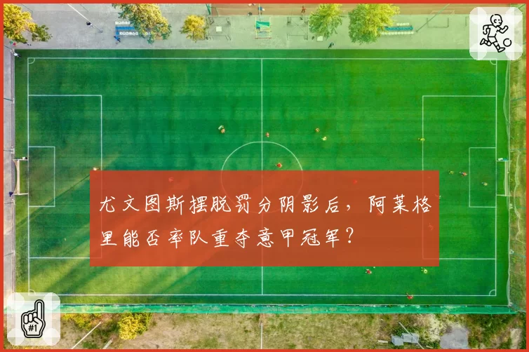 尤文图斯摆脱罚分阴影后,阿莱格里能否率队重夺意甲冠军?