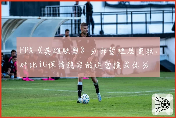 FPX《英雄联盟》分部管理层变动，对比iG保持稳定的运营模式优劣