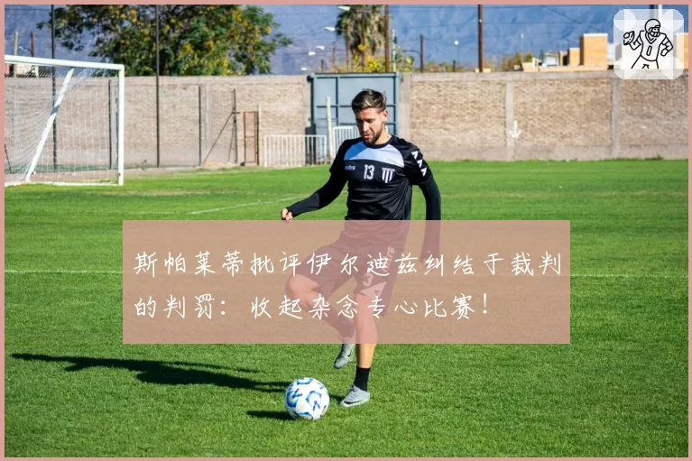 斯帕莱蒂批评伊尔迪兹纠结于裁判的判罚：收起杂念专心比赛！