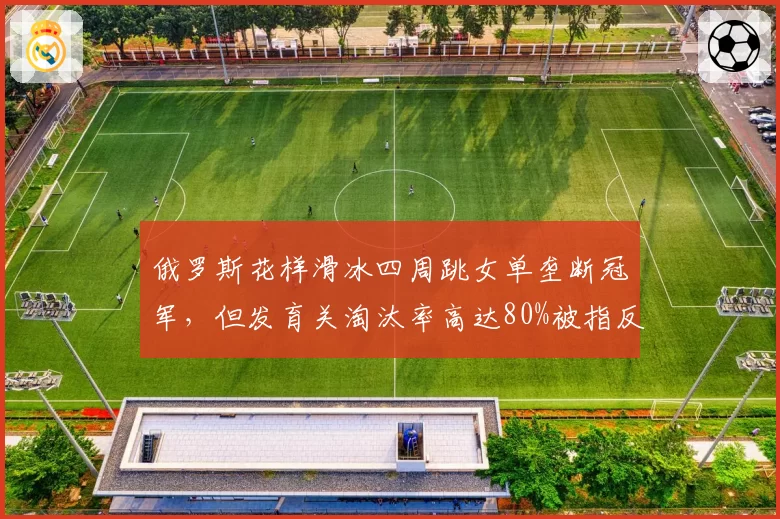 俄罗斯花样滑冰四周跳女单垄断冠军，但发育关淘汰率高达80%被指反人性
