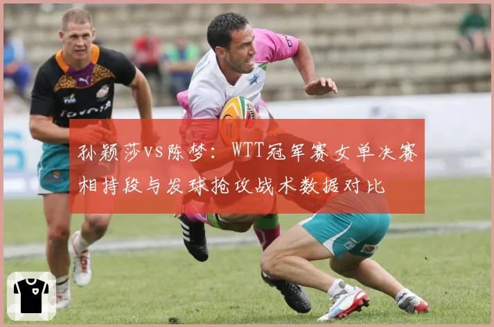 孙颖莎vs陈梦：WTT冠军赛女单决赛相持段与发球抢攻战术数据对比