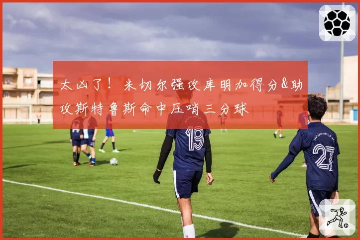 太凶了！米切尔强攻库明加得分&助攻斯特鲁斯命中压哨三分球