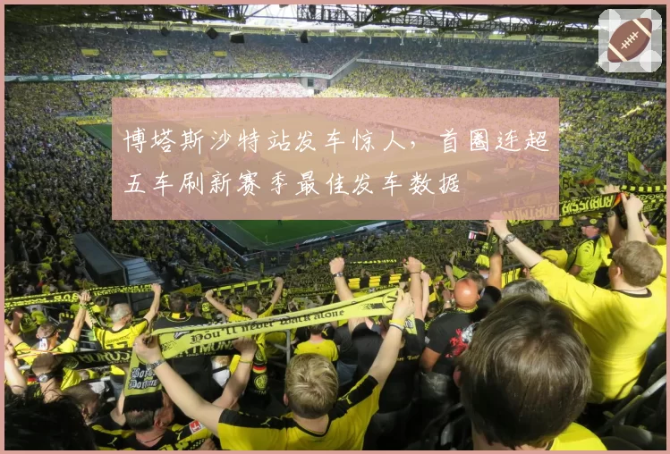 博塔斯沙特站发车惊人，首圈连超五车刷新赛季最佳发车数据