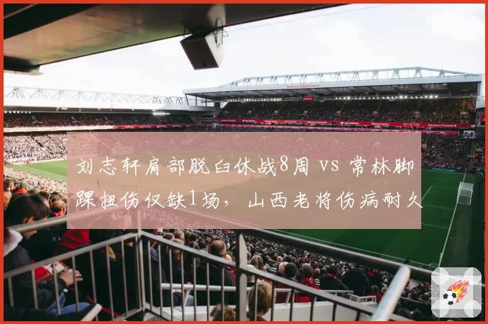 刘志轩肩部脱臼休战8周 vs 常林脚踝扭伤仅缺1场，山西老将伤病耐久度差异显著