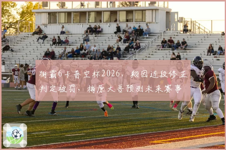 街霸6卡普空杯2026，翔因连段修正判定被罚，梅原大吾预测未来赛事将统一对手帧显示
