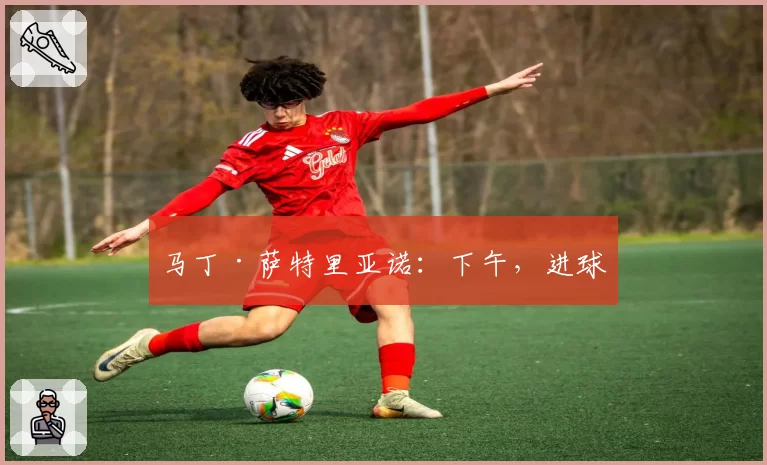 马丁·萨特里亚诺:下午,进球