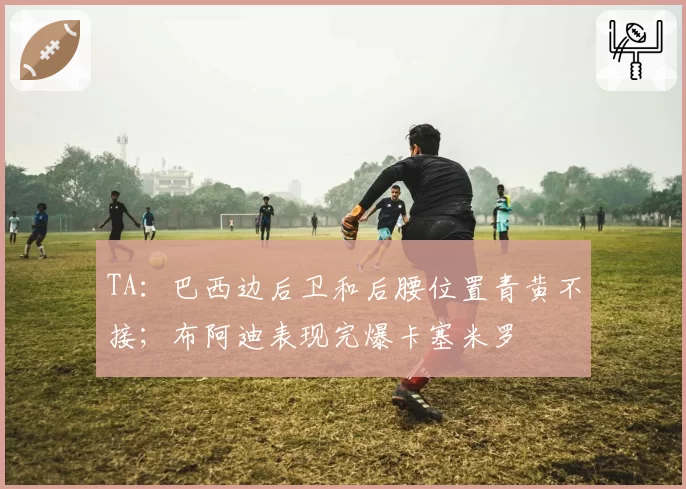 TA：巴西边后卫和后腰位置青黄不接；布阿迪表现完爆卡塞米罗