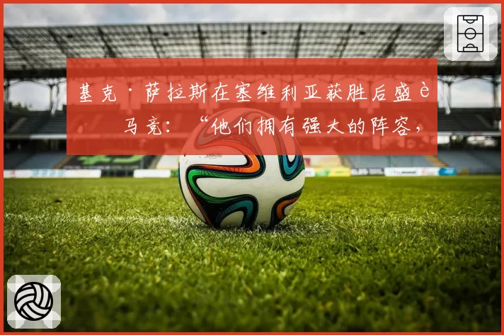 基克·萨拉斯在塞维利亚获胜后盛赞马竞：“他们拥有强大的阵容，并且是来赢球的”