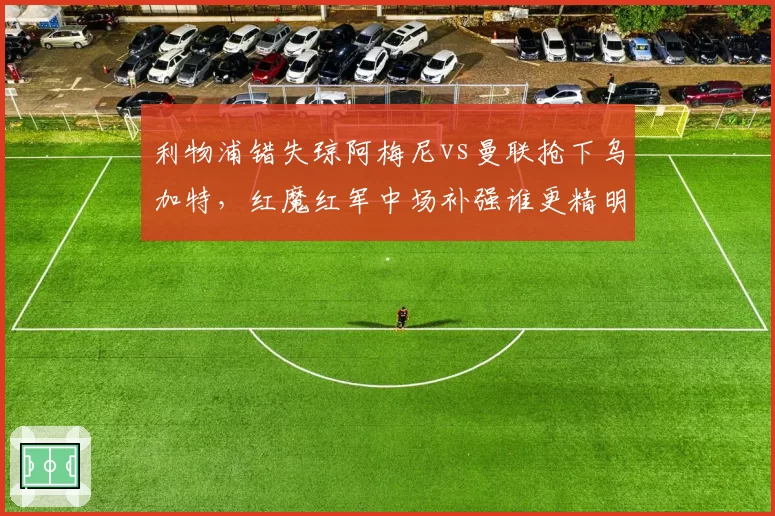 利物浦错失琼阿梅尼vs曼联抢下乌加特，红魔红军中场补强谁更精明？