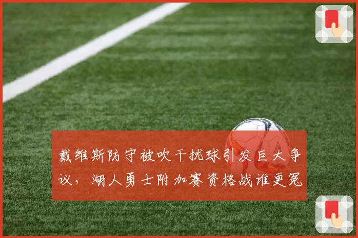 戴维斯防守被吹干扰球引发巨大争议，湖人勇士附加赛资格战谁更冤？