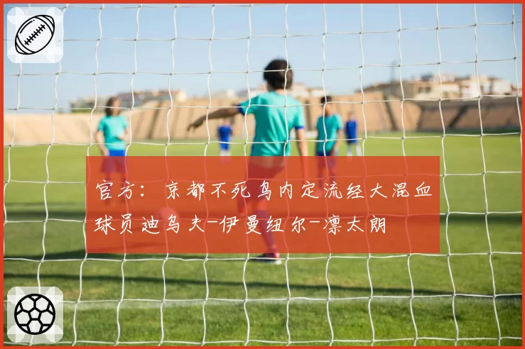 官方：京都不死鸟内定流经大混血球员迪乌夫-伊曼纽尔-凛太朗