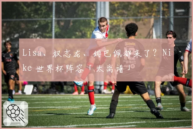 Lisa、权志龙、姆巴佩都来了？Nike 世界杯阵容「太离谱」