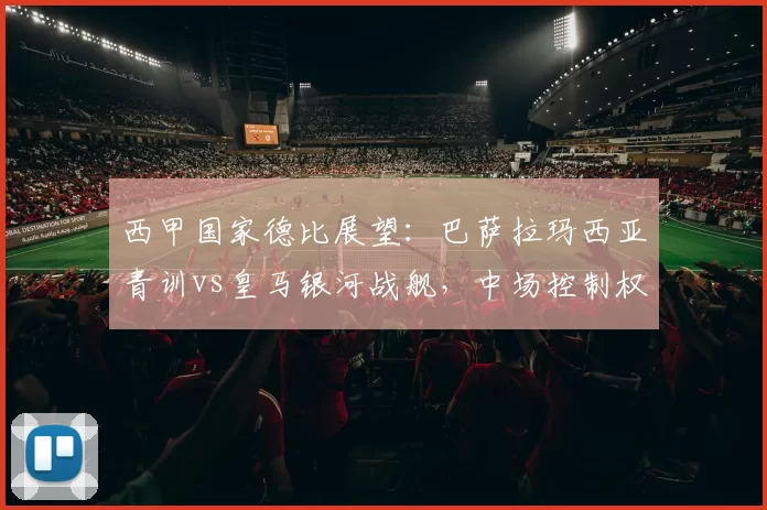 西甲国家德比展望：巴萨拉玛西亚青训vs皇马银河战舰，中场控制权成关键