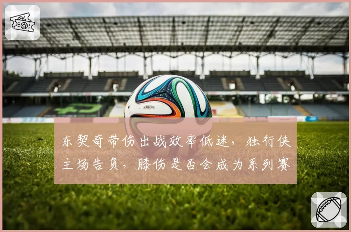 东契奇带伤出战效率低迷，独行侠主场告负，膝伤是否会成为系列赛X因素？