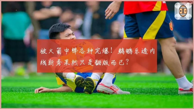 被火箭中锋各种完爆!鹈鹕乐透内线新秀果然只是翻版而已?