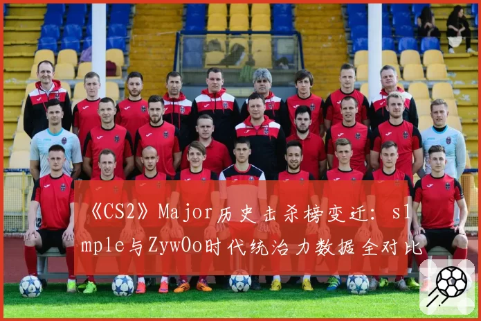 《CS2》Major历史击杀榜变迁：s1mple与ZywOo时代统治力数据全对比