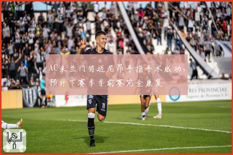 AC米兰门将迈尼昂手指手术成功，预计下赛季季前赛完全康复