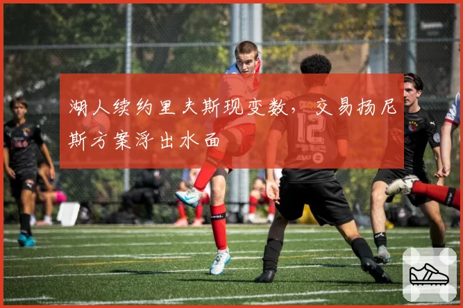 湖人续约里夫斯现变数，交易扬尼斯方案浮出水面