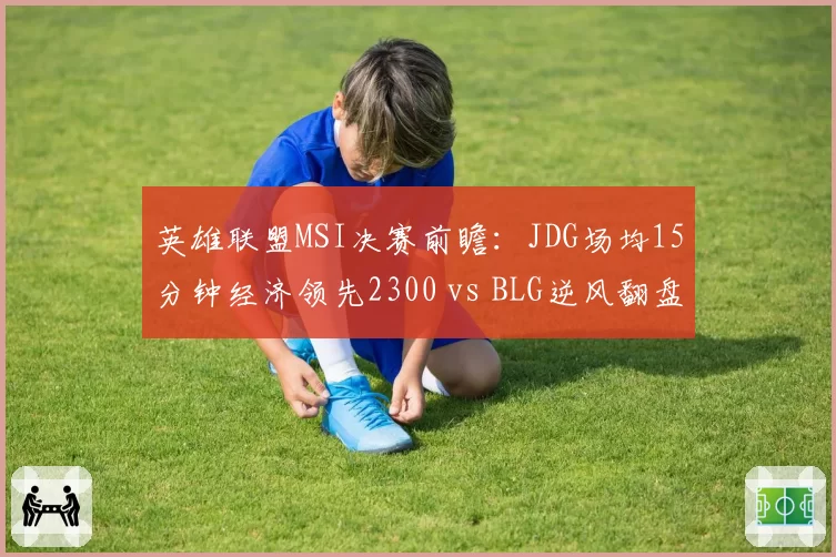 英雄联盟MSI决赛前瞻：JDG场均15分钟经济领先2300 vs BLG逆风翻盘率67%