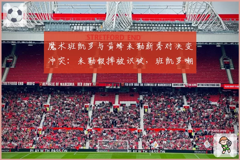 魔术班凯罗与黄蜂米勒新秀对决变冲突：米勒假摔被识破，班凯罗嘲讽吃T