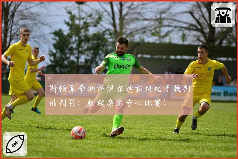 斯帕莱蒂批评伊尔迪兹纠结于裁判的判罚：收起杂念专心比赛！