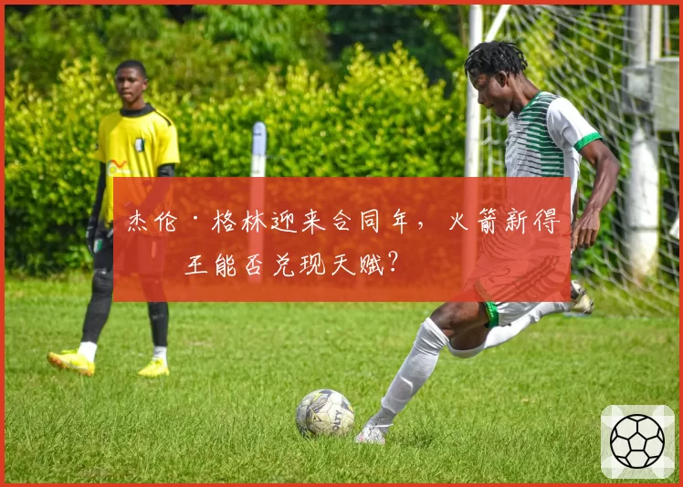 杰伦·格林迎来合同年,火箭新得分王能否兑现天赋?