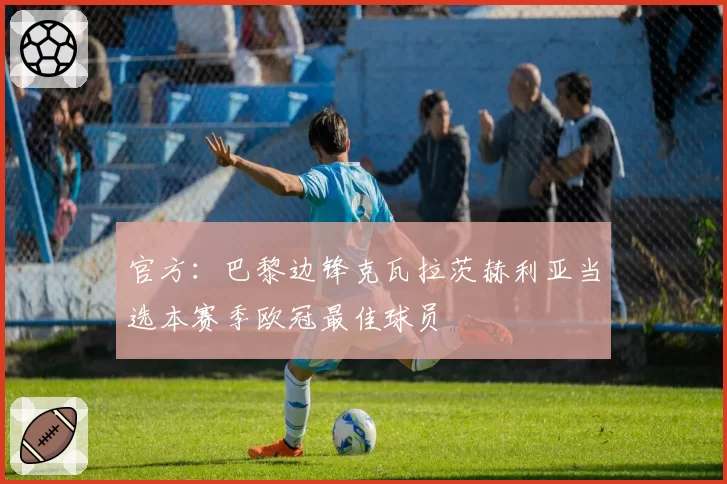 官方：巴黎边锋克瓦拉茨赫利亚当选本赛季欧冠最佳球员