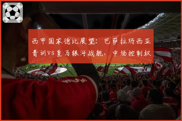 西甲国家德比展望：巴萨拉玛西亚青训vs皇马银河战舰，中场控制权成关键