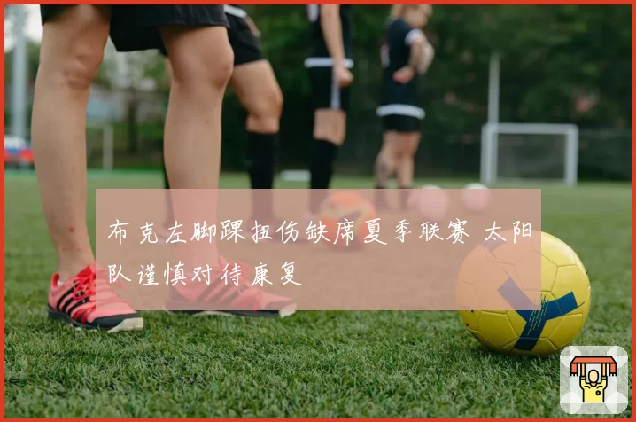 布克左脚踝扭伤缺席夏季联赛 太阳队谨慎对待康复