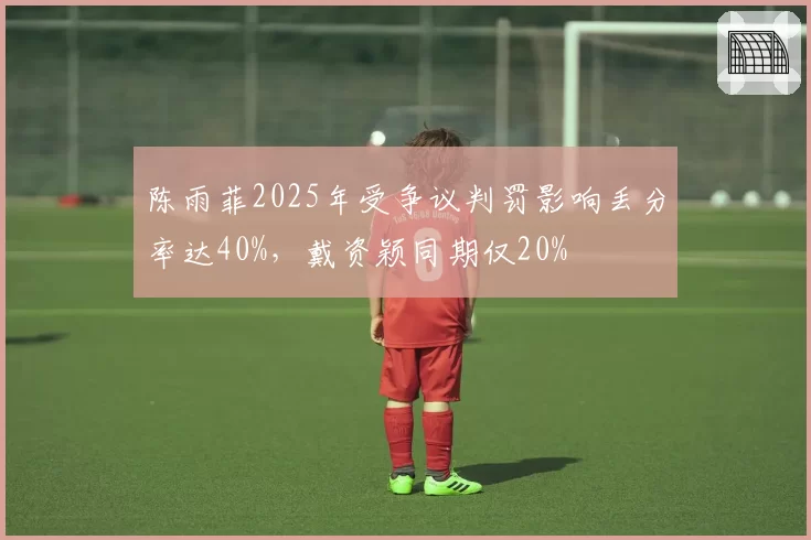 陈雨菲2025年受争议判罚影响丢分率达40%，戴资颖同期仅20%