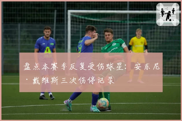 盘点本赛季反复受伤球星：安东尼·戴维斯三次伤停记录
