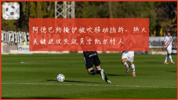阿德巴约掩护被吹移动挡拆,热火关键进攻失效负于凯尔特人