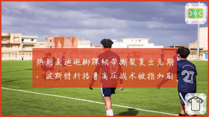 热刺麦迪逊脚踝韧带撕裂复出无期，波斯特科格鲁高压战术被指加剧伤病