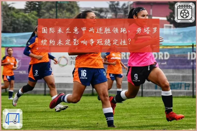 国际米兰意甲两连胜领跑，劳塔罗续约未定影响争冠稳定性？