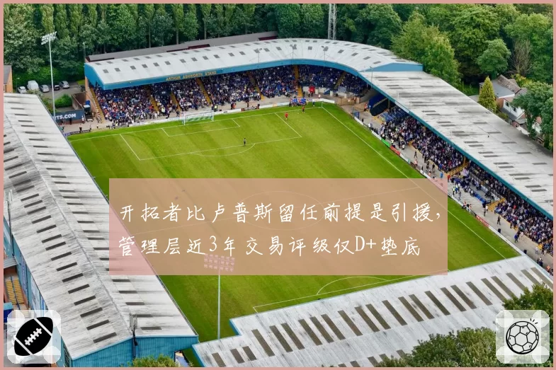 开拓者比卢普斯留任前提是引援，管理层近3年交易评级仅D+垫底
