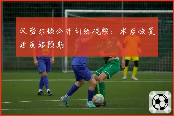 汉密尔顿公开训练视频,术后恢复进度超预期