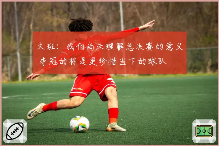 文班：我们尚未理解总决赛的意义 夺冠的将是更珍惜当下的球队