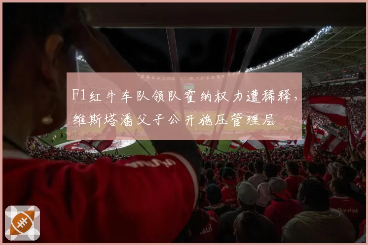 F1红牛车队领队霍纳权力遭稀释，维斯塔潘父子公开施压管理层