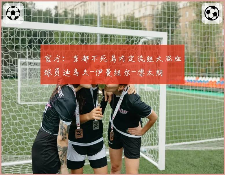 官方：京都不死鸟内定流经大混血球员迪乌夫-伊曼纽尔-凛太朗