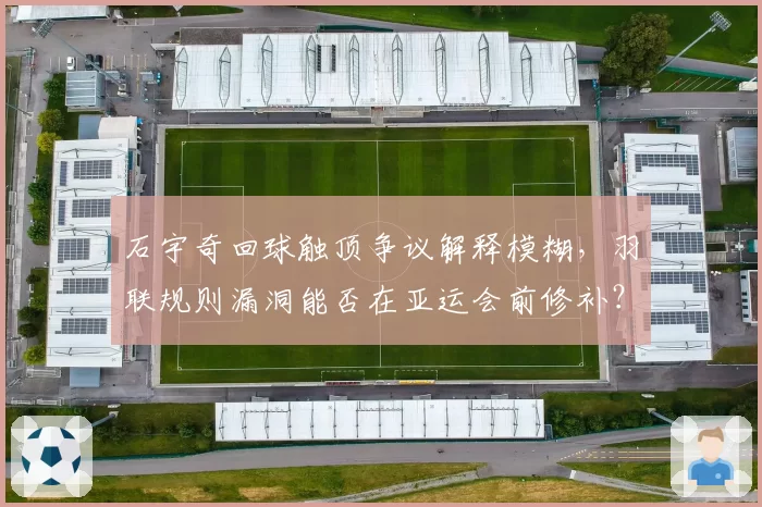 石宇奇回球触顶争议解释模糊，羽联规则漏洞能否在亚运会前修补？