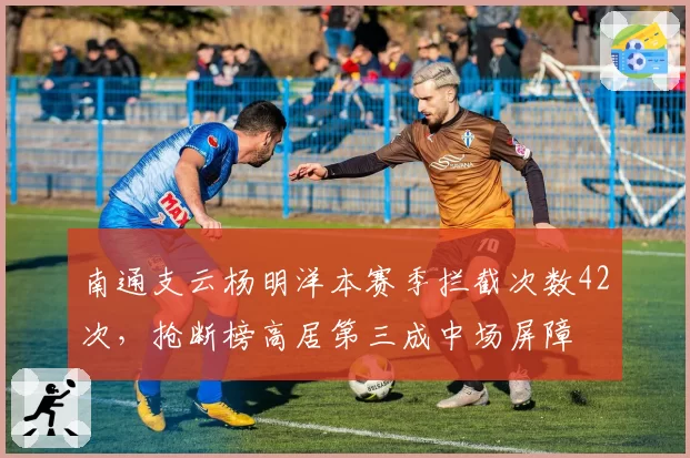 南通支云杨明洋本赛季拦截次数42次，抢断榜高居第三成中场屏障